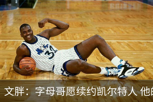 文胖：字母哥愿续约凯尔特人 他的经纪人参与交易让绿军感到不安