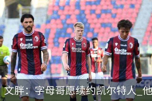文胖：字母哥愿续约凯尔特人 他的经纪人参与交易让绿军感到不安